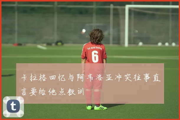 卡拉格回忆与阿韦洛亚冲突往事直言要给他点教训