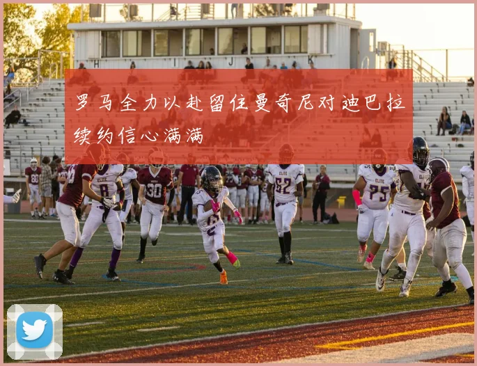 罗马全力以赴留住曼奇尼对迪巴拉续约信心满满