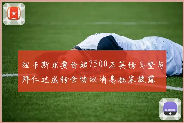 纽卡斯尔要价超7500万英镑戈登与拜仁达成转会协议消息独家披露