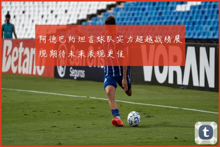 阿德巴约坦言球队实力超越战绩展现期待未来表现更佳