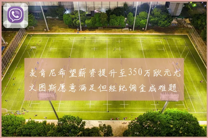 麦肯尼希望薪资提升至350万欧元尤文图斯愿意满足但经纪佣金成难题