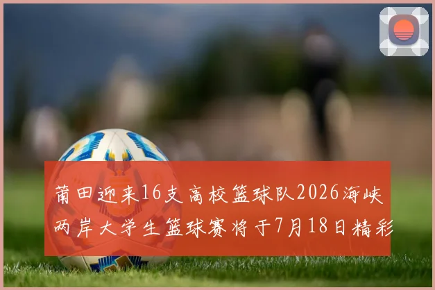 莆田迎来16支高校篮球队2026海峡两岸大学生篮球赛将于7月18日精彩开幕