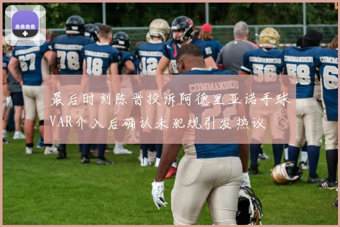 最后时刻陈晋投诉阿德里亚诺手球VAR介入后确认未犯规引发热议