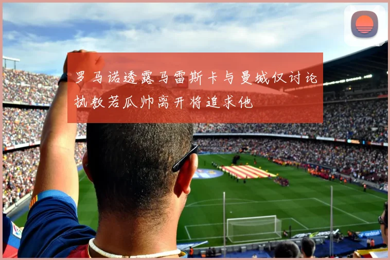 罗马诺透露马雷斯卡与曼城仅讨论执教若瓜帅离开将追求他
