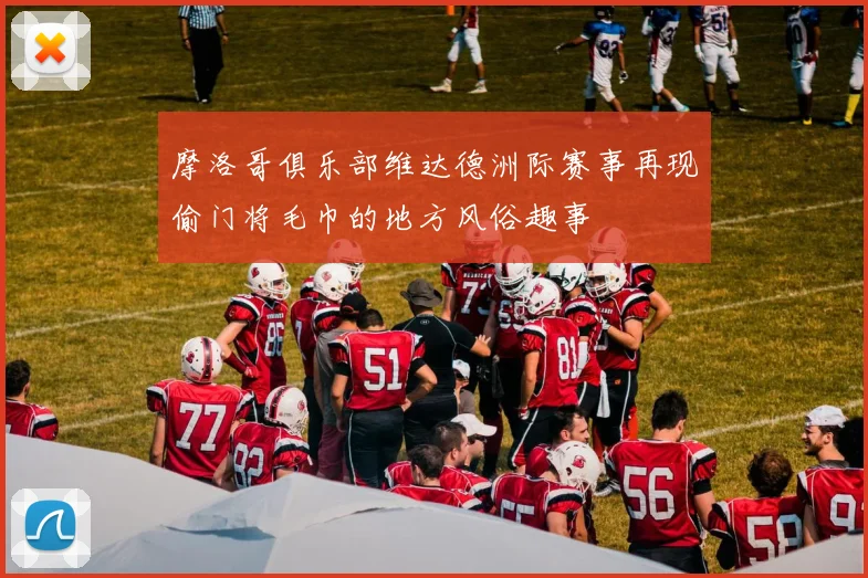 摩洛哥俱乐部维达德洲际赛事再现偷门将毛巾的地方风俗趣事