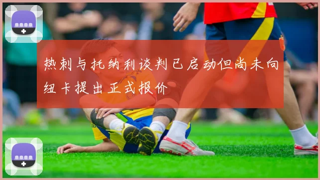 热刺与托纳利谈判已启动但尚未向纽卡提出正式报价