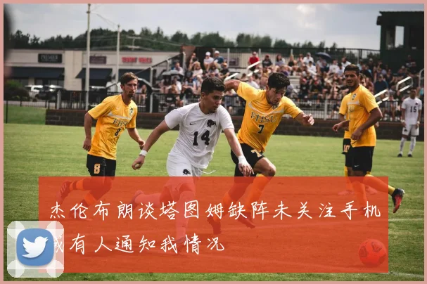 杰伦布朗谈塔图姆缺阵未关注手机或有人通知我情况