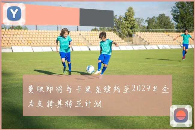 曼联即将与卡里克续约至2029年全力支持其转正计划