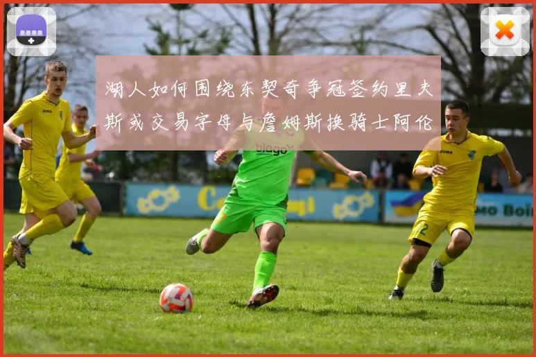 湖人如何围绕东契奇争冠签约里夫斯或交易字母与詹姆斯换骑士阿伦
