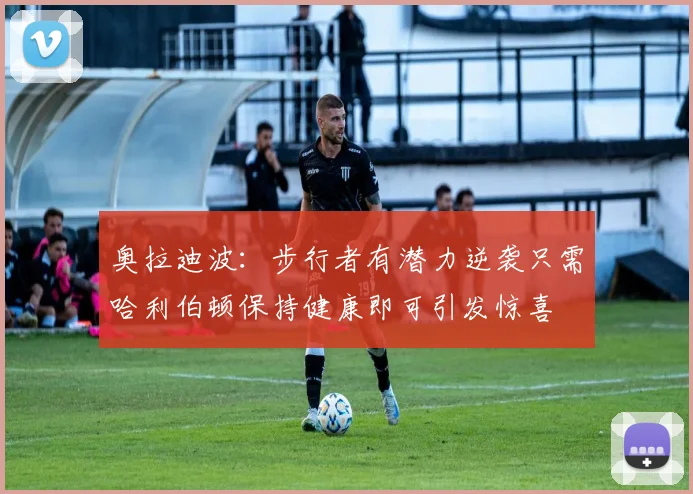 奥拉迪波：步行者有潜力逆袭只需哈利伯顿保持健康即可引发惊喜