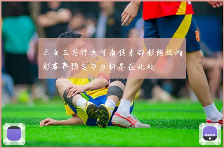 云南玉昆对决河南俱乐部彩陶坊精彩赛事预告与分析尽在此处