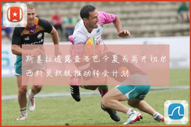 斯基拉透露查洛巴今夏或离开切尔西科莫积极推动转会计划