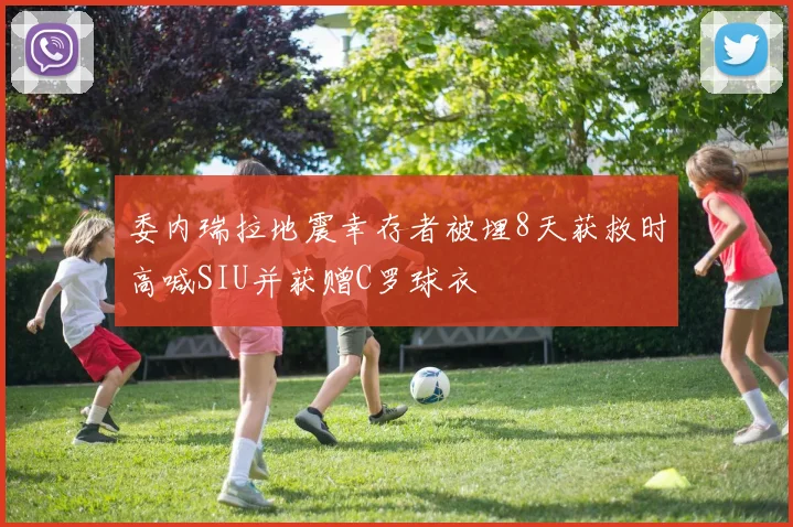 委内瑞拉地震幸存者被埋8天获救时高喊SIU并获赠C罗球衣