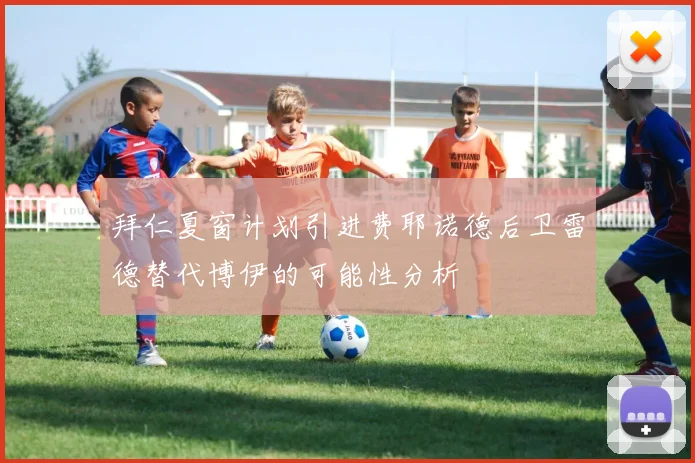 拜仁夏窗计划引进费耶诺德后卫雷德替代博伊的可能性分析