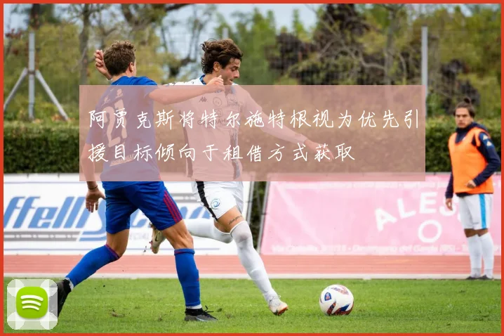 阿贾克斯将特尔施特根视为优先引援目标倾向于租借方式获取