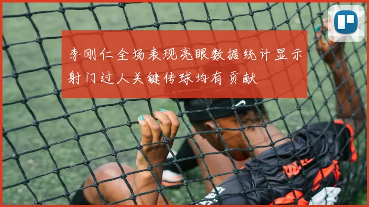 李刚仁全场表现亮眼数据统计显示射门过人关键传球均有贡献
