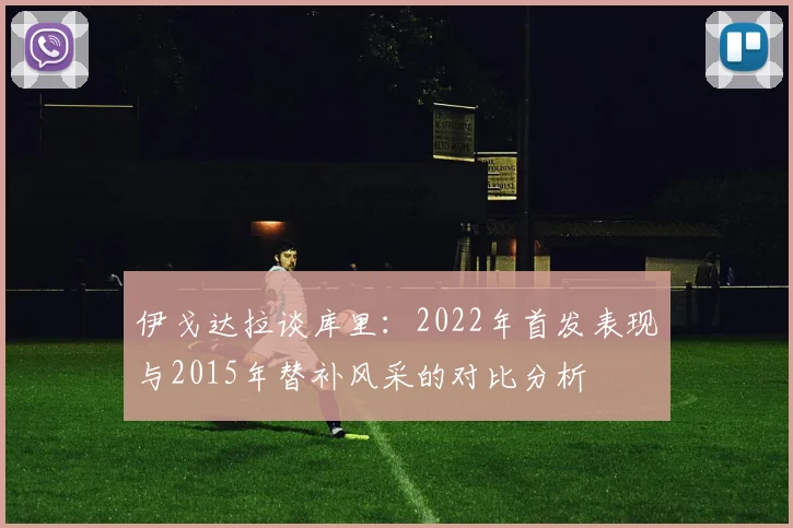 伊戈达拉谈库里：2022年首发表现与2015年替补风采的对比分析