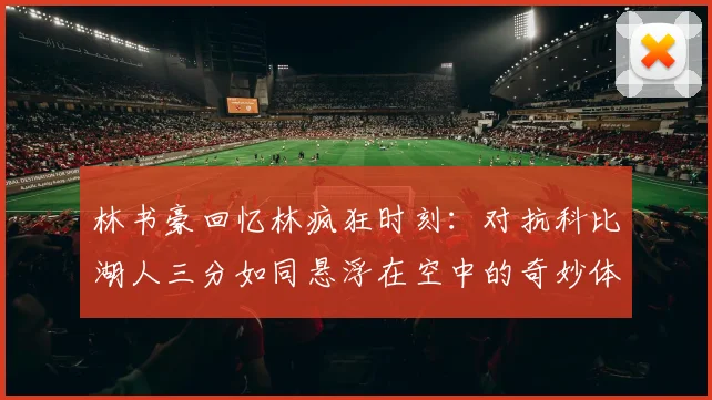 林书豪回忆林疯狂时刻：对抗科比湖人三分如同悬浮在空中的奇妙体验