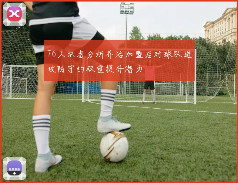 76人记者分析乔治加盟后对球队进攻防守的双重提升潜力