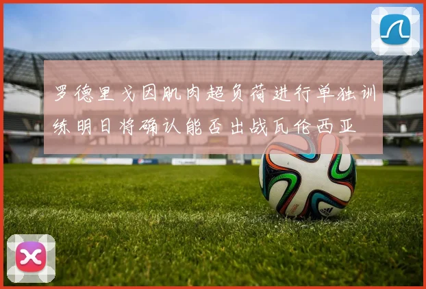 罗德里戈因肌肉超负荷进行单独训练明日将确认能否出战瓦伦西亚