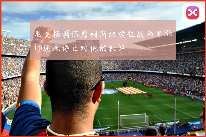 尼克杨调侃詹姆斯继续征战两年Skip还未停止对他的批评