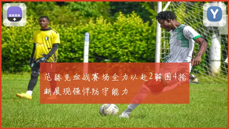 范赫克血战赛场全力以赴2解围4抢断展现强悍防守能力