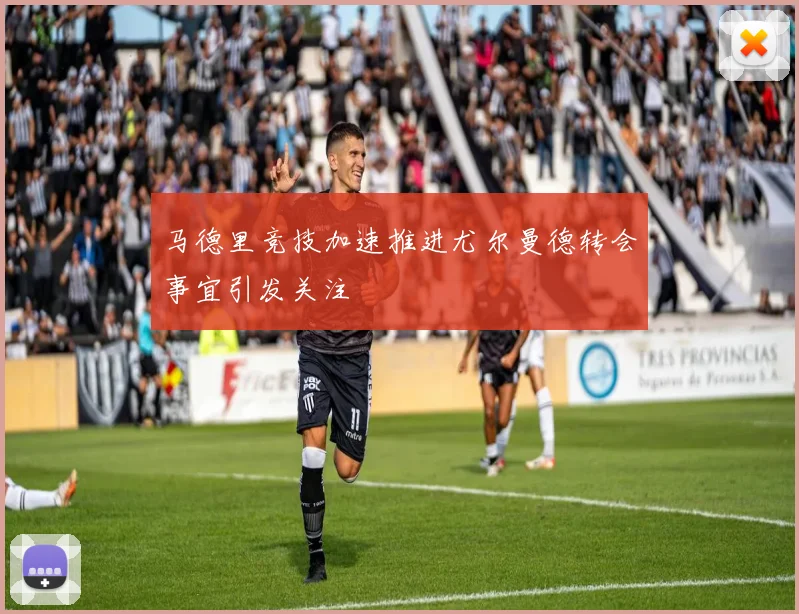 马德里竞技加速推进尤尔曼德转会事宜引发关注