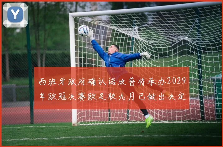 西班牙政府确认诺坎普将承办2029年欧冠决赛欧足联九月已做出决定