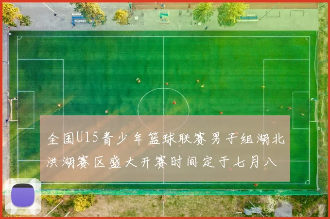 全国U15青少年篮球联赛男子组湖北洪湖赛区盛大开赛时间定于七月八日至十三日