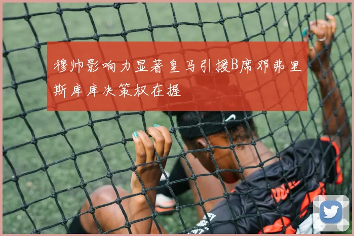 穆帅影响力显著皇马引援B席邓弗里斯库库决策权在握